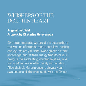 WHISPERS OF THE DOLPHIN HEART
Angela Hartfield
Artwork by Ekaterina Golovanova

Dive into the sacred waters of the ocean where the wisdom of dolphins meets pure love, healing, and joy. Explore your inner world guided by their knowledge, and let their energy transform your being. In the enchanting world of dolphins, love and wisdom flow as effortlessly as the tides.
Allow their playful presence to elevate your awareness and align your spirit with the Divine.