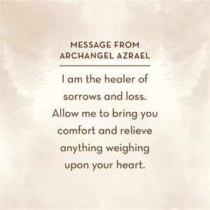 Angel Affirmations sample Card "MESSAGE FROM
ARCHANGEL AZRAEL:
I am the healer of sorrows and loss.
Allow me to bring you comfort and relieve anything weighing upon your heart."