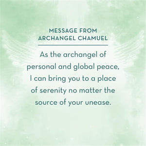 Angel Affirmations sample Card "MESSAGE FROM
ARCHANGEL CHAMUEL:
As the archangel of personal and global peace, I can bring you to a place of serenity no matter the source of your unease.