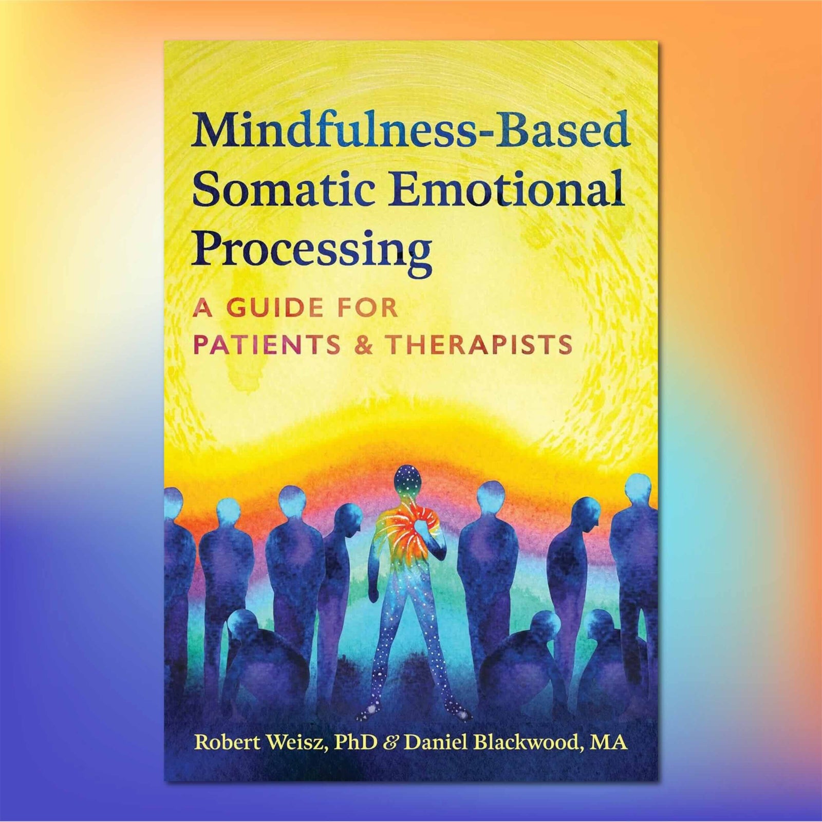 Colorful book cover for 'Mindfulness-Based Somatic Emotional Processing: A Guide for Patients & Therapists' by Robert Weisz, PhD & Daniel Blackwood, MA.